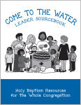 Come to the Water Leader Sourcebook: Holy Baptism Resources for the Whole Congregation