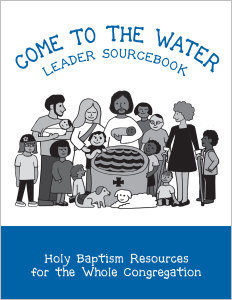 Come to the Water Leader Sourcebook: Holy Baptism Resources for the Whole Congregation