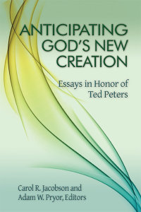 Anticipating God's New Creation: Essays in Honor of Ted Peters