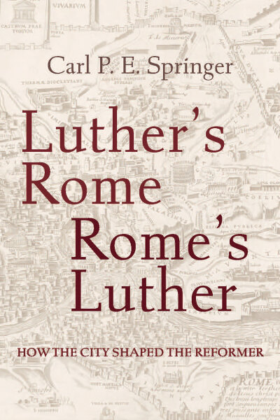 Luther's Rome, Rome's Luther: How the City Shaped the Reformer